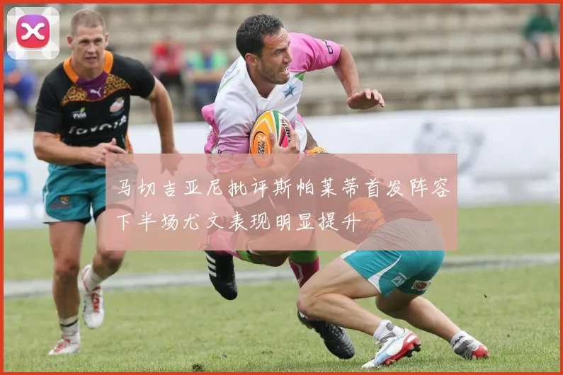 马切吉亚尼批评斯帕莱蒂首发阵容下半场尤文表现明显提升