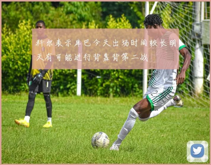 科尔表示库巴今天出场时间较长明天有可能进行背靠背第二战