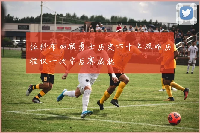 拉科布回顾勇士历史四十年艰难历程仅一次季后赛成就