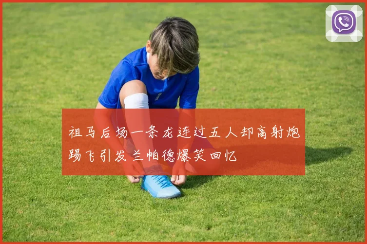 祖马后场一条龙连过五人却高射炮踢飞引发兰帕德爆笑回忆