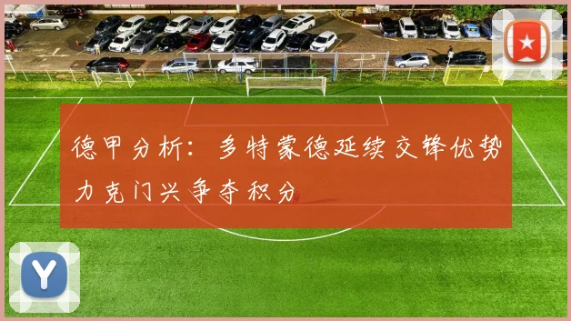 德甲分析：多特蒙德延续交锋优势力克门兴争夺积分