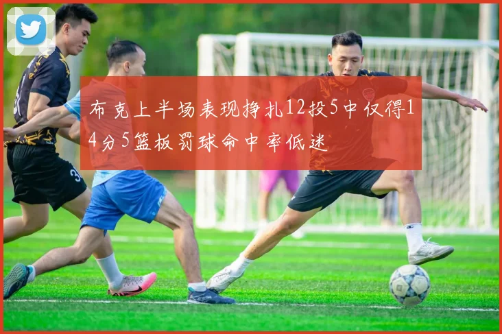 布克上半场表现挣扎12投5中仅得14分5篮板罚球命中率低迷