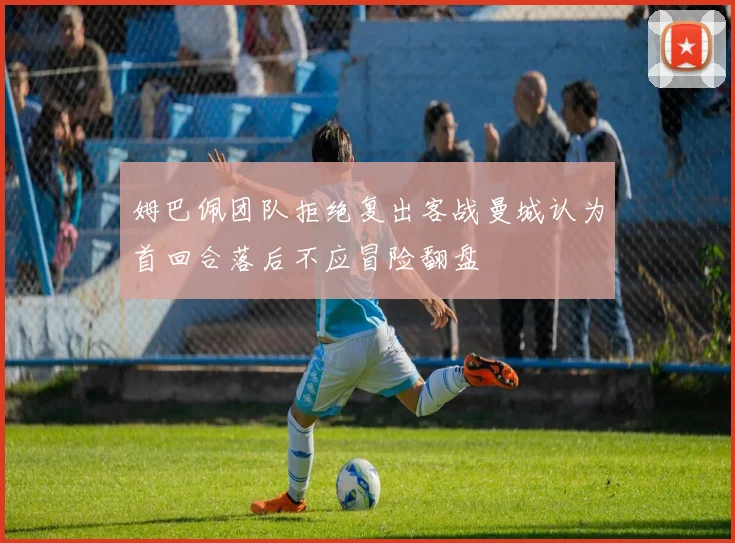 姆巴佩团队拒绝复出客战曼城认为首回合落后不应冒险翻盘