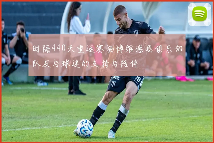 时隔440天重返赛场博维感恩俱乐部队友与球迷的支持与陪伴
