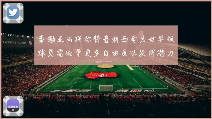 泰勒亚当斯称赞普利西奇为世界级球员需给予更多自由度以发挥潜力