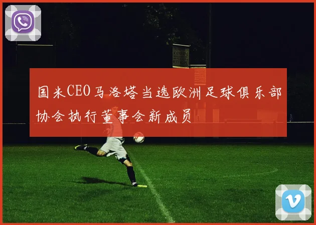 国米CEO马洛塔当选欧洲足球俱乐部协会执行董事会新成员