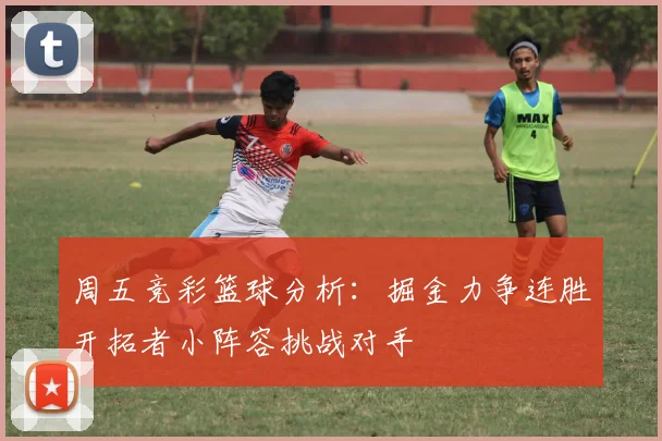 周五竞彩篮球分析：掘金力争连胜开拓者小阵容挑战对手