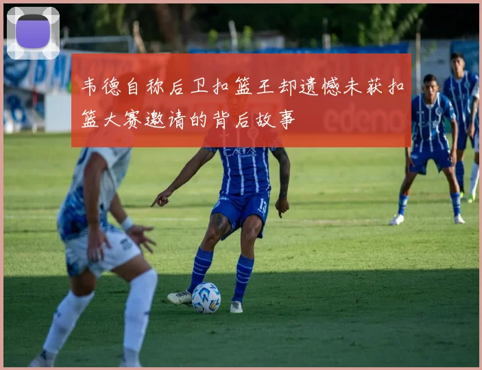 韦德自称后卫扣篮王却遗憾未获扣篮大赛邀请的背后故事