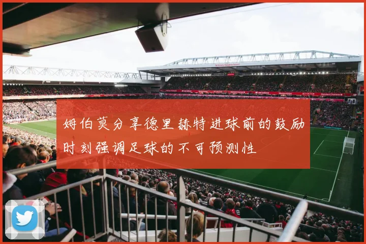 姆伯莫分享德里赫特进球前的鼓励时刻强调足球的不可预测性