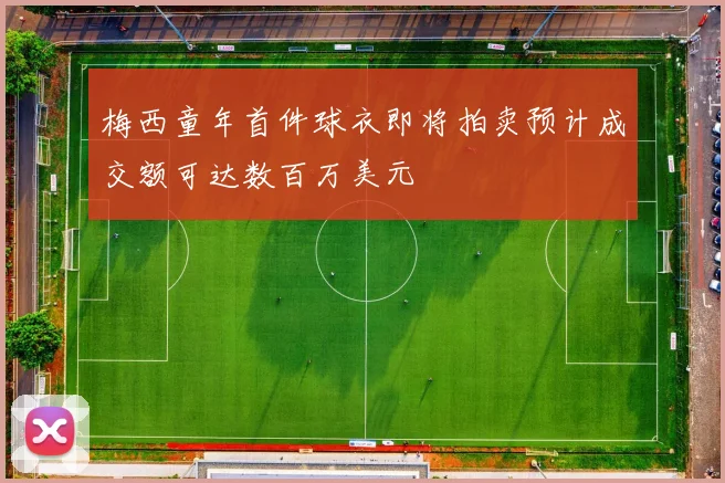 梅西童年首件球衣即将拍卖预计成交额可达数百万美元