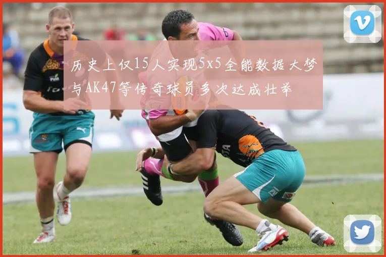 历史上仅15人实现5x5全能数据大梦与AK47等传奇球员多次达成壮举