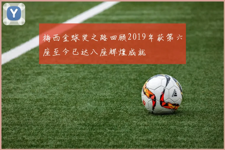 梅西金球奖之路回顾2019年获第六座至今已达八座辉煌成就