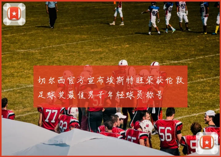 切尔西官方宣布埃斯特旺荣获伦敦足球奖最佳男子年轻球员称号