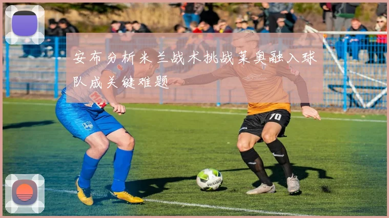 安布分析米兰战术挑战莱奥融入球队成关键难题