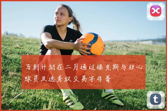 马刺计划在二月通过福克斯与核心球员及选秀权交易字母哥