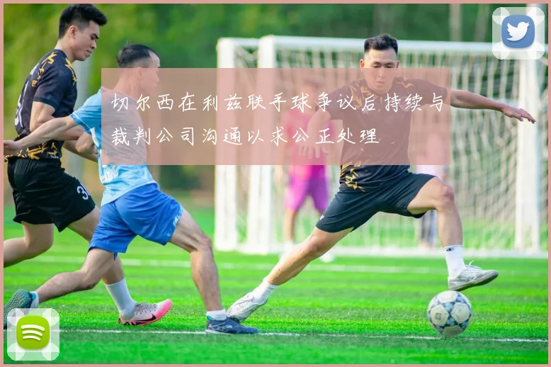 切尔西在利兹联手球争议后持续与裁判公司沟通以求公正处理